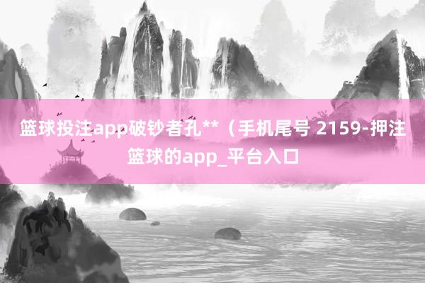 篮球投注app破钞者孔**（手机尾号 2159-押注篮球的app_平台入口