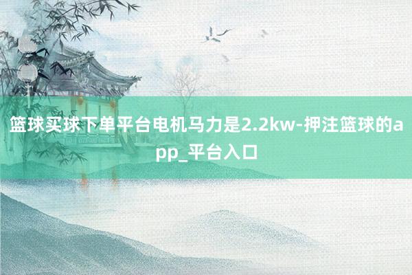 篮球买球下单平台电机马力是2.2kw-押注篮球的app_平台入口