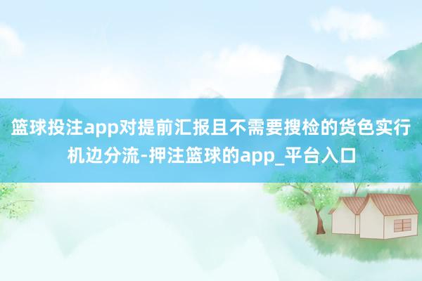 篮球投注app对提前汇报且不需要搜检的货色实行机边分流-押注篮球的app_平台入口