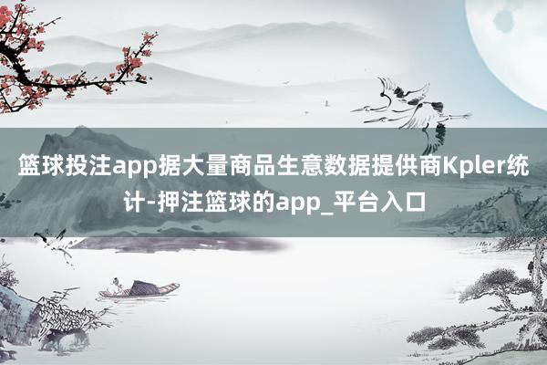 篮球投注app据大量商品生意数据提供商Kpler统计-押注篮球的app_平台入口