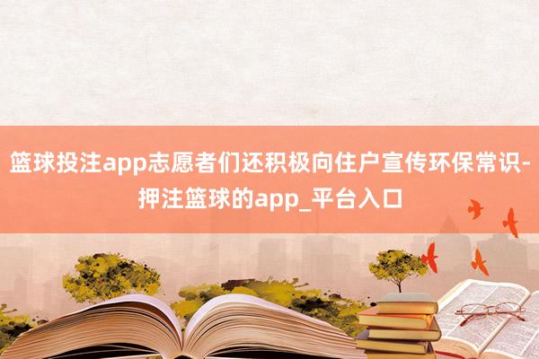 篮球投注app志愿者们还积极向住户宣传环保常识-押注篮球的app_平台入口