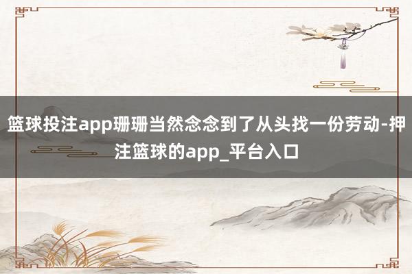 篮球投注app珊珊当然念念到了从头找一份劳动-押注篮球的app_平台入口