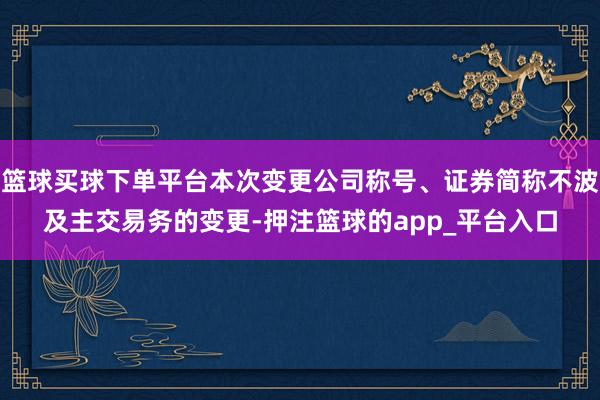 篮球买球下单平台本次变更公司称号、证券简称不波及主交易务的变更-押注篮球的app_平台入口