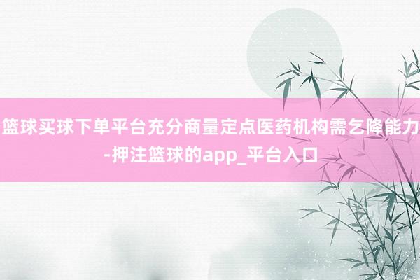篮球买球下单平台充分商量定点医药机构需乞降能力-押注篮球的app_平台入口