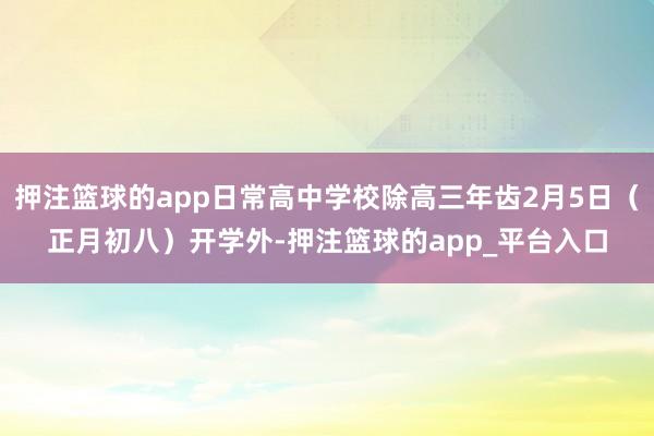 押注篮球的app日常高中学校除高三年齿2月5日（正月初八）开学外-押注篮球的app_平台入口