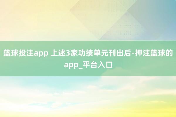 篮球投注app 上述3家功绩单元刊出后-押注篮球的app_平台入口