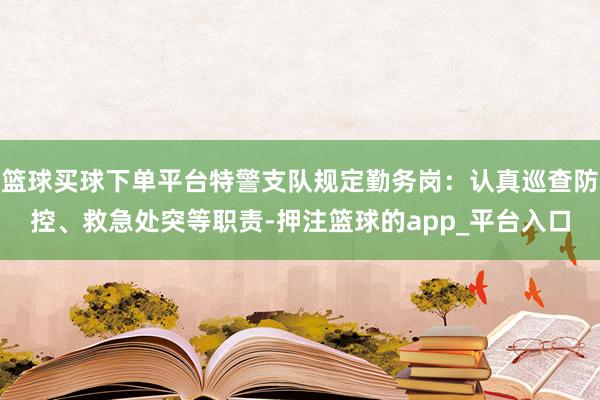 篮球买球下单平台特警支队规定勤务岗：认真巡查防控、救急处突等职责-押注篮球的app_平台入口