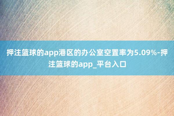 押注篮球的app港区的办公室空置率为5.09%-押注篮球的app_平台入口