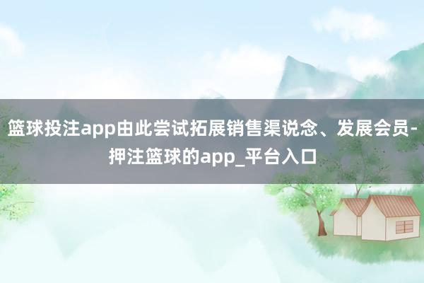 篮球投注app由此尝试拓展销售渠说念、发展会员-押注篮球的app_平台入口