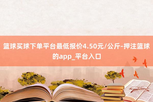 篮球买球下单平台最低报价4.50元/公斤-押注篮球的app_平台入口