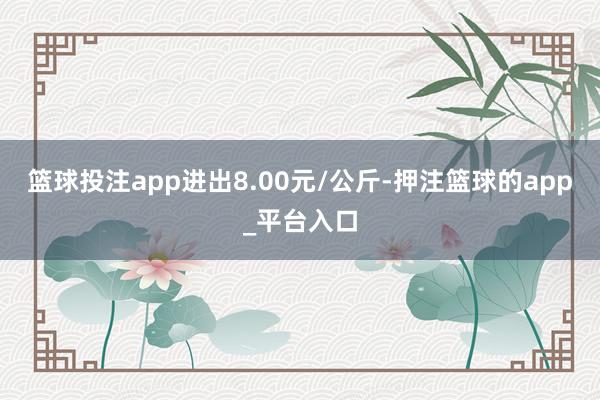 篮球投注app进出8.00元/公斤-押注篮球的app_平台入口