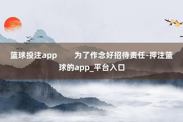 篮球投注app        为了作念好招待责任-押注篮球的app_平台入口