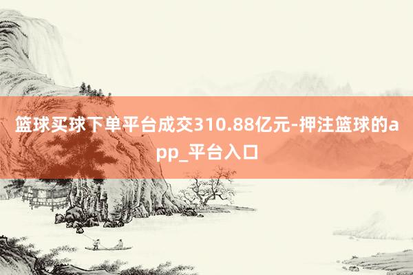 篮球买球下单平台成交310.88亿元-押注篮球的app_平台入口
