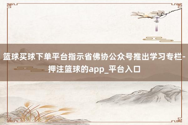 篮球买球下单平台指示省佛协公众号推出学习专栏-押注篮球的app_平台入口