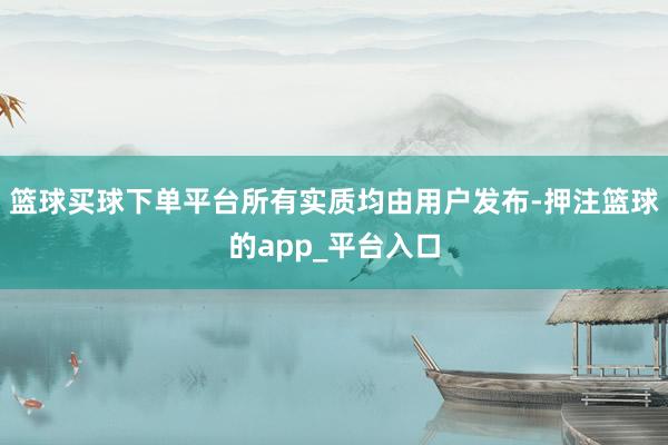 篮球买球下单平台所有实质均由用户发布-押注篮球的app_平台入口