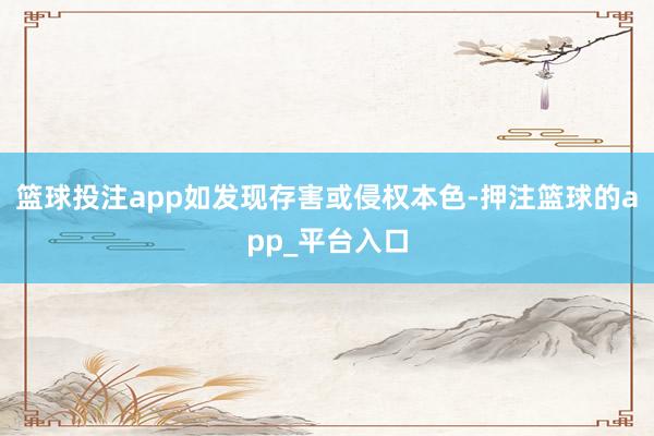 篮球投注app如发现存害或侵权本色-押注篮球的app_平台入口
