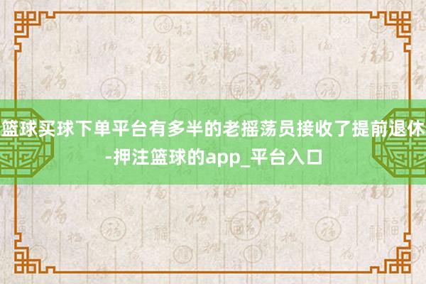 篮球买球下单平台有多半的老摇荡员接收了提前退休-押注篮球的app_平台入口