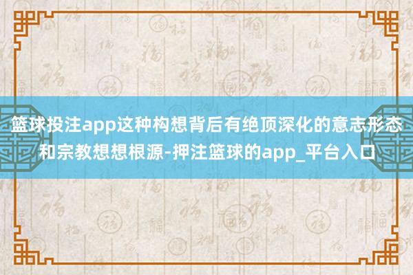 篮球投注app这种构想背后有绝顶深化的意志形态和宗教想想根源-押注篮球的app_平台入口