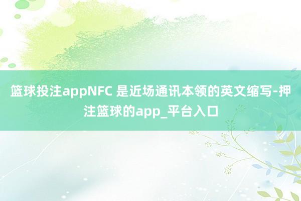 篮球投注appNFC 是近场通讯本领的英文缩写-押注篮球的app_平台入口