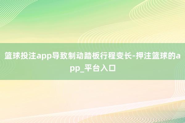 篮球投注app导致制动踏板行程变长-押注篮球的app_平台入口