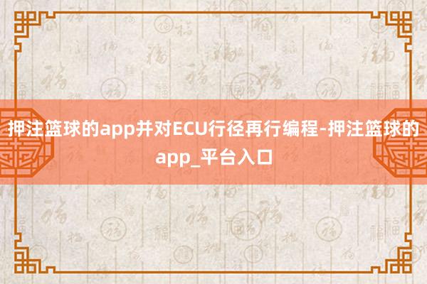 押注篮球的app并对ECU行径再行编程-押注篮球的app_平台入口