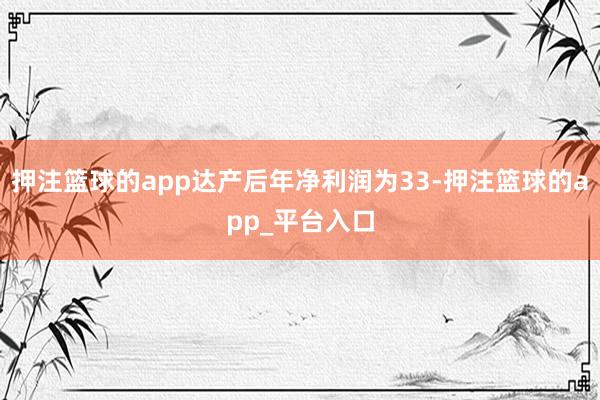 押注篮球的app达产后年净利润为33-押注篮球的app_平台入口