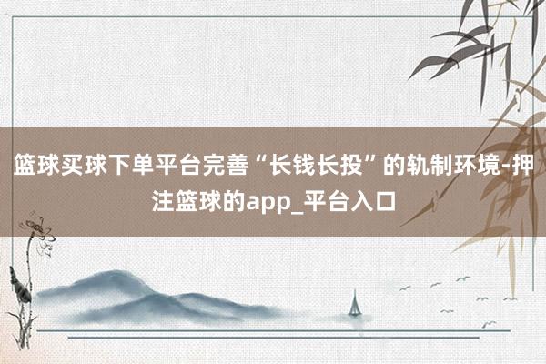篮球买球下单平台完善“长钱长投”的轨制环境-押注篮球的app_平台入口