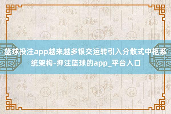 篮球投注app越来越多银交运转引入分散式中枢系统架构-押注篮球的app_平台入口