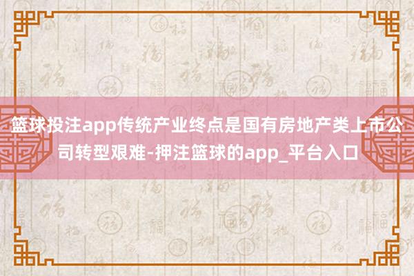 篮球投注app传统产业终点是国有房地产类上市公司转型艰难-押注篮球的app_平台入口