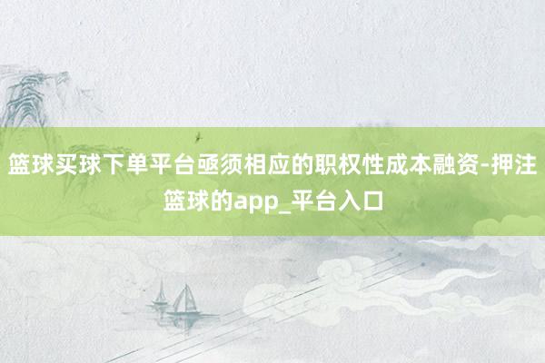 篮球买球下单平台亟须相应的职权性成本融资-押注篮球的app_平台入口