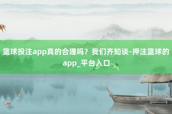 篮球投注app真的合理吗？我们齐知谈-押注篮球的app_平台入口