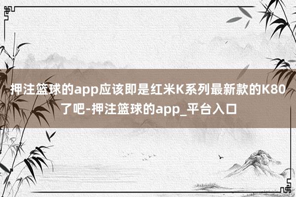 押注篮球的app应该即是红米K系列最新款的K80了吧-押注篮球的app_平台入口