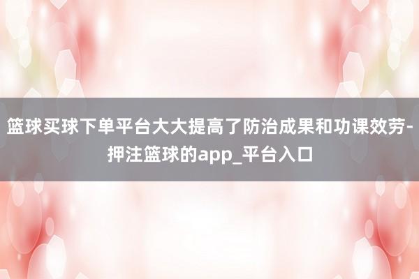 篮球买球下单平台大大提高了防治成果和功课效劳-押注篮球的app_平台入口