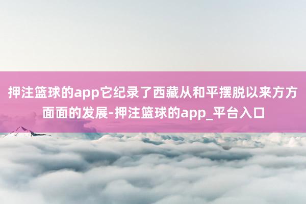 押注篮球的app它纪录了西藏从和平摆脱以来方方面面的发展-押注篮球的app_平台入口