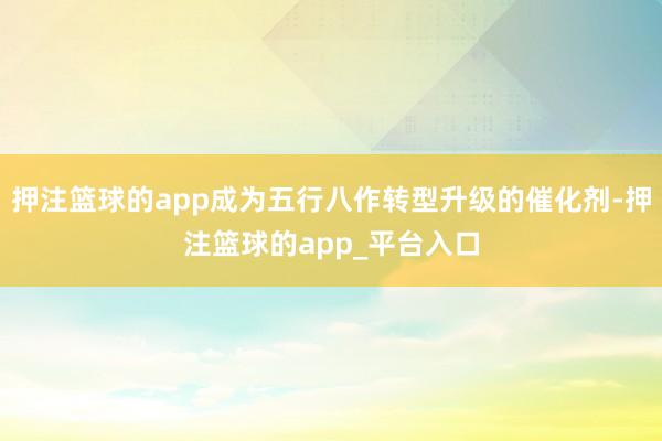 押注篮球的app成为五行八作转型升级的催化剂-押注篮球的app_平台入口