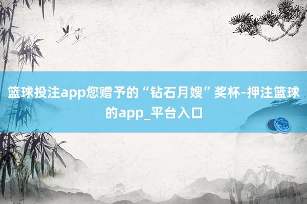篮球投注app您赠予的“钻石月嫂”奖杯-押注篮球的app_平台入口
