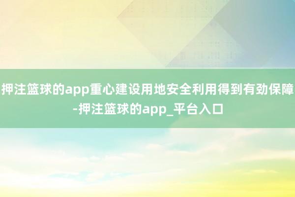 押注篮球的app重心建设用地安全利用得到有劲保障-押注篮球的app_平台入口