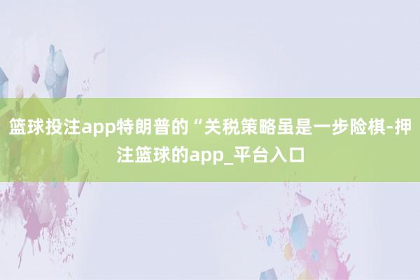 篮球投注app特朗普的“关税策略虽是一步险棋-押注篮球的app_平台入口