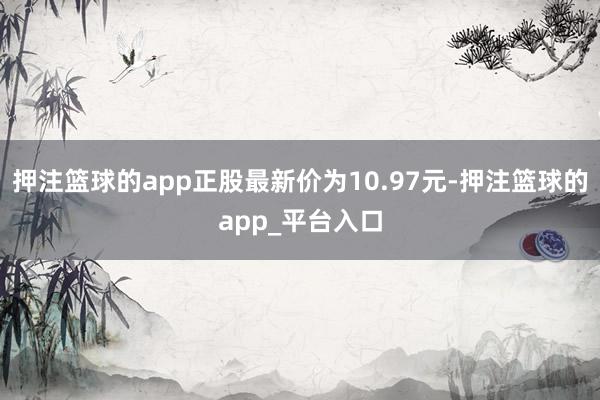 押注篮球的app正股最新价为10.97元-押注篮球的app_平台入口