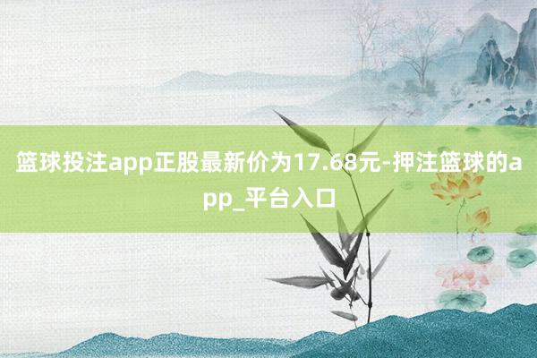 篮球投注app正股最新价为17.68元-押注篮球的app_平台入口