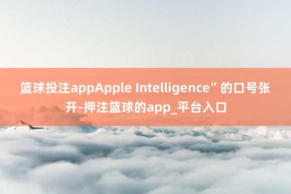 篮球投注appApple Intelligence”的口号张开-押注篮球的app_平台入口