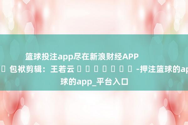 篮球投注app尽在新浪财经APP            						包袱剪辑：王若云 							-押注篮球的app_平台入口