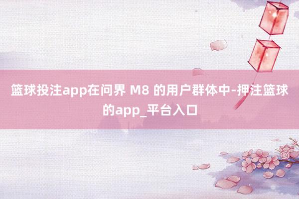篮球投注app在问界 M8 的用户群体中-押注篮球的app_平台入口