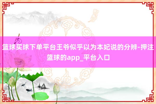 篮球买球下单平台王爷似乎以为本妃说的分辨-押注篮球的app_平台入口