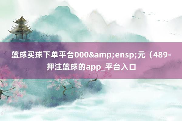 篮球买球下单平台000 元(489-押注篮球的app_平台入口