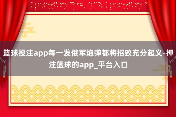 篮球投注app每一发俄军炮弹都将招致充分起义-押注篮球的app_平台入口