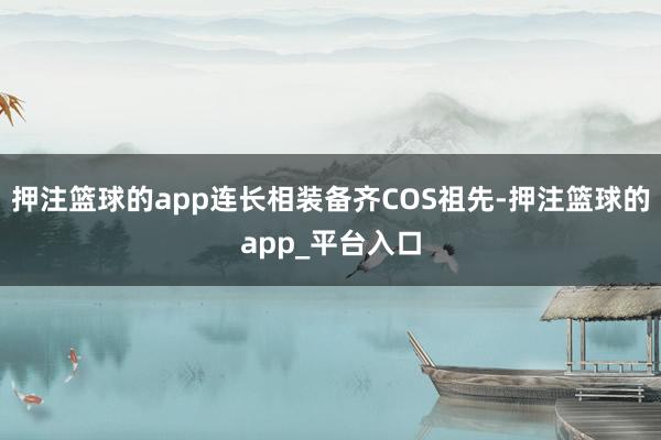 押注篮球的app连长相装备齐COS祖先-押注篮球的app_平台入口