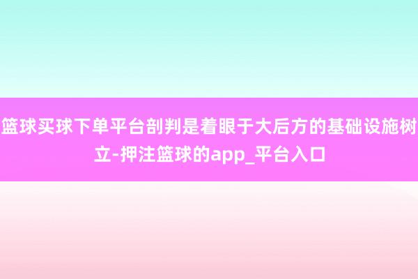 篮球买球下单平台剖判是着眼于大后方的基础设施树立-押注篮球的app_平台入口