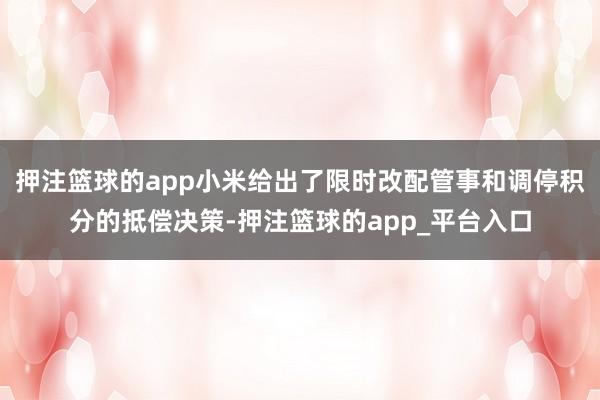 押注篮球的app小米给出了限时改配管事和调停积分的抵偿决策-押注篮球的app_平台入口