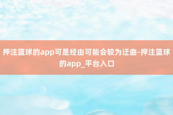 押注篮球的app可是经由可能会较为迂曲-押注篮球的app_平台入口